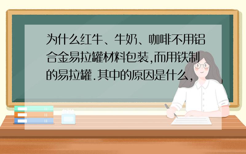 为什么红牛、牛奶、咖啡不用铝合金易拉罐材料包装,而用铁制的易拉罐.其中的原因是什么,