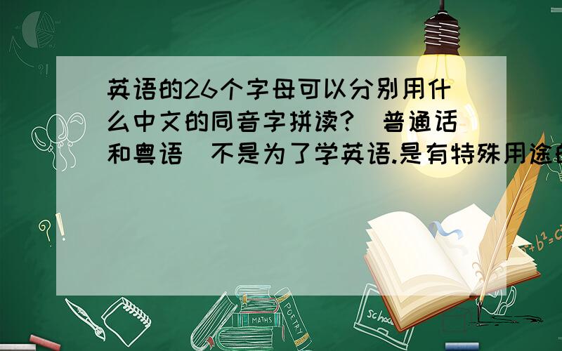 英语的26个字母可以分别用什么中文的同音字拼读?（普通话和粤语）不是为了学英语.是有特殊用途的.