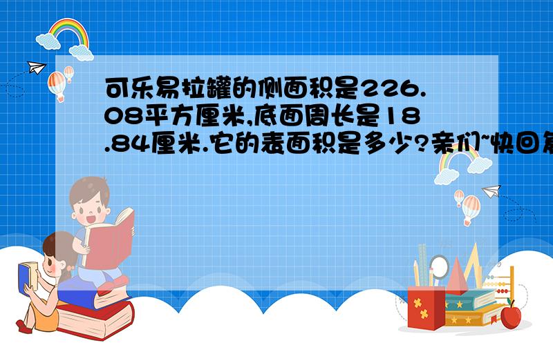 可乐易拉罐的侧面积是226.08平方厘米,底面周长是18.84厘米.它的表面积是多少?亲们~快回复呦~