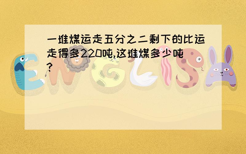 一堆煤运走五分之二剩下的比运走得多220吨,这堆煤多少吨?