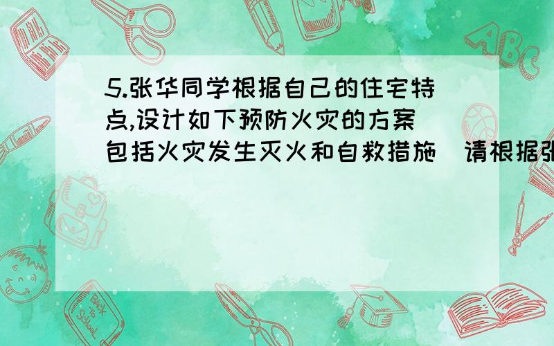 5.张华同学根据自己的住宅特点,设计如下预防火灾的方案(包括火灾发生灭火和自救措施)请根据张华同学预防火灾的方案,回答下列问题:防火措施灭火和自救措施①家中阳台不存放易燃,易爆