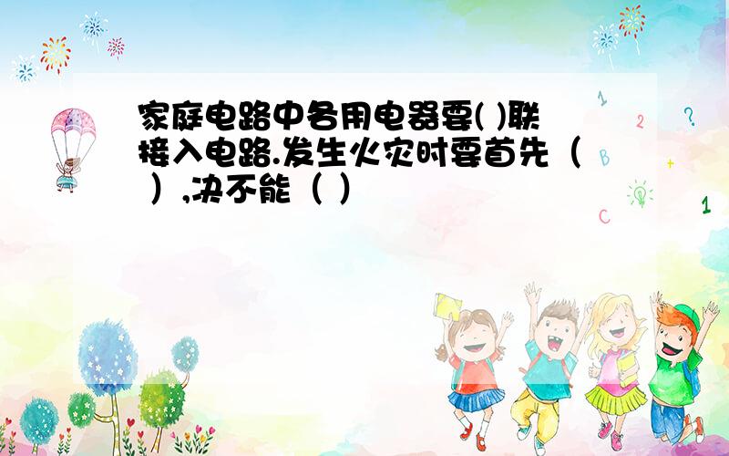 家庭电路中各用电器要( )联接入电路.发生火灾时要首先（ ）,决不能（ ）