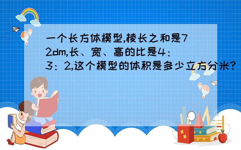 一个长方体模型,棱长之和是72dm,长、宽、高的比是4：3：2,这个模型的体积是多少立方分米?