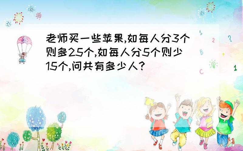 老师买一些苹果,如每人分3个则多25个,如每人分5个则少15个,问共有多少人?