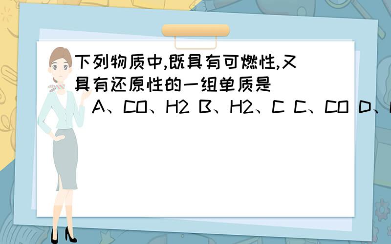 下列物质中,既具有可燃性,又具有还原性的一组单质是（　　）A、CO、H2 B、H2、C C、CO D、O2、H2