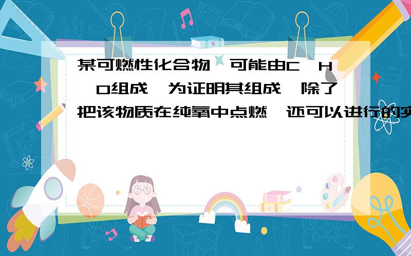 某可燃性化合物,可能由C,H,O组成,为证明其组成,除了把该物质在纯氧中点燃,还可以进行的实验是?1、有带火星的木条检验 2、用无水硫酸铜检验 3、用氢氧化钙检验 4、对反应生成物进行称量A