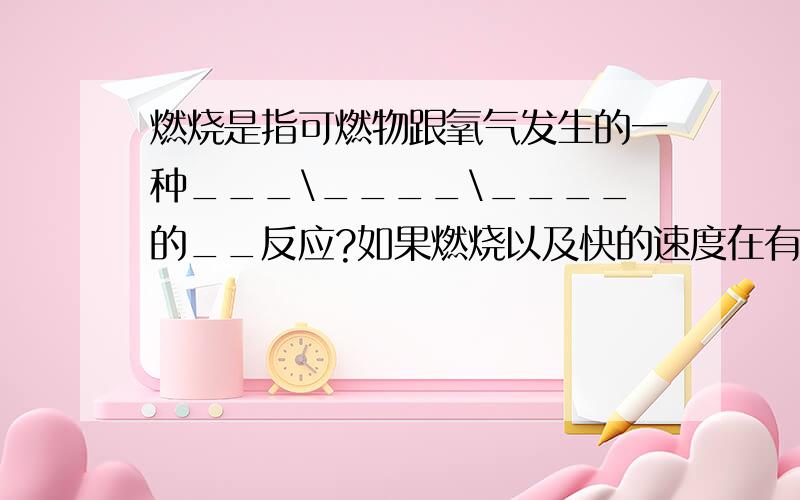 燃烧是指可燃物跟氧气发生的一种___\____\____的__反应?如果燃烧以及快的速度在有限的空间里发生，则可能发生_________。