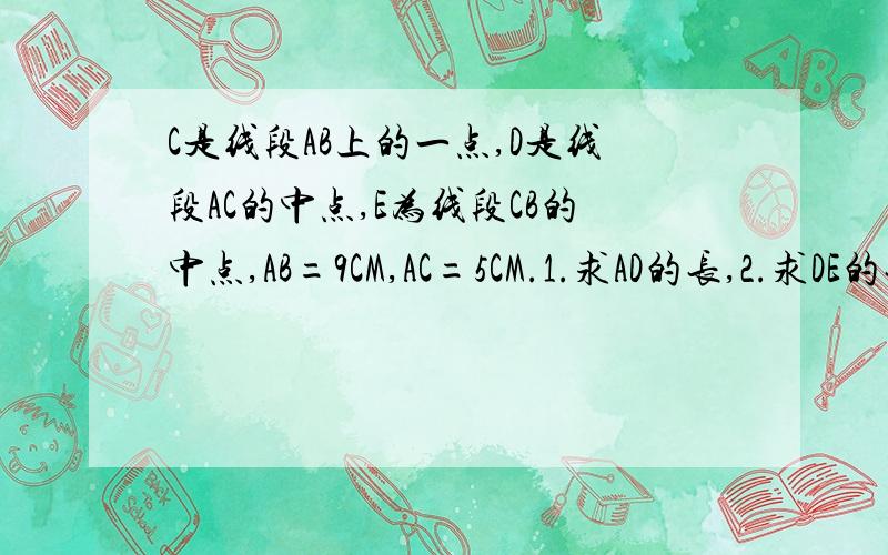 C是线段AB上的一点,D是线段AC的中点,E为线段CB的中点,AB=9CM,AC=5CM.1.求AD的长,2.求DE的长（写出过程