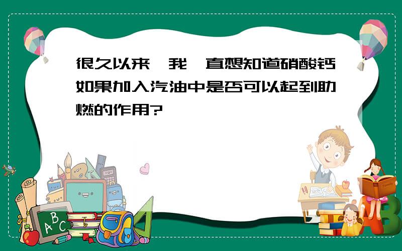 很久以来,我一直想知道硝酸钙如果加入汽油中是否可以起到助燃的作用?