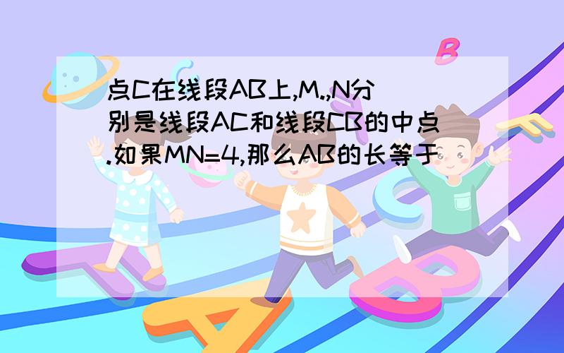 点C在线段AB上,M.,N分别是线段AC和线段CB的中点.如果MN=4,那么AB的长等于