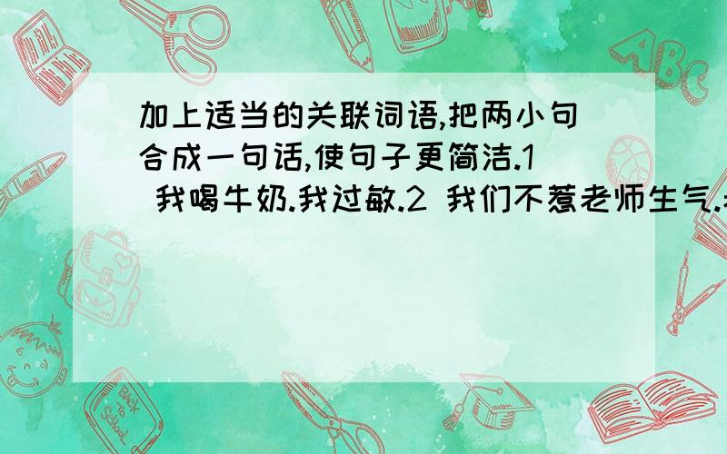 加上适当的关联词语,把两小句合成一句话,使句子更简洁.1 我喝牛奶.我过敏.2 我们不惹老师生气.老师的梦想会实现.