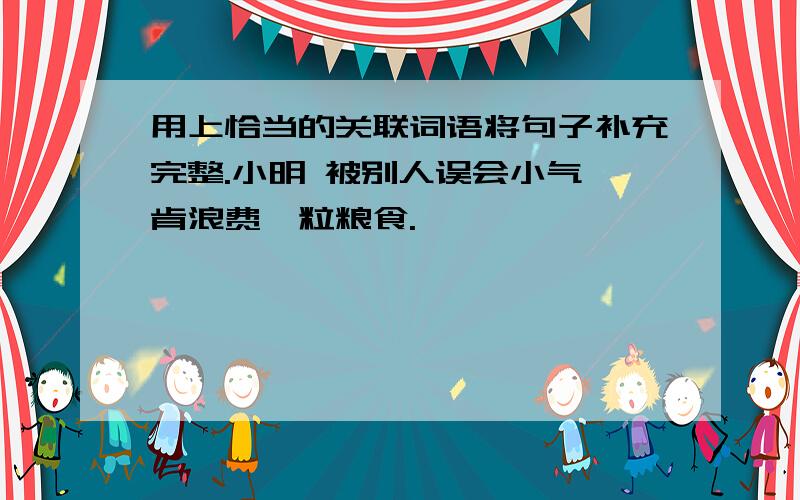 用上恰当的关联词语将句子补充完整.小明 被别人误会小气,肯浪费一粒粮食.