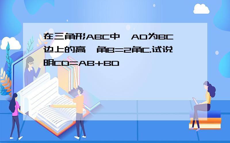 在三角形ABC中,AD为BC边上的高,角B=2角C.试说明CD=AB+BD