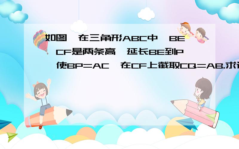 如图,在三角形ABC中,BE、CF是两条高,延长BE到P,使BP=AC,在CF上截取CQ=AB.求证（1）AP=AQ(2)AP垂直于AQ