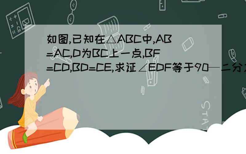 如图,已知在△ABC中,AB=AC,D为BC上一点,BF=CD,BD=CE,求证∠EDF等于90—二分之一∠A