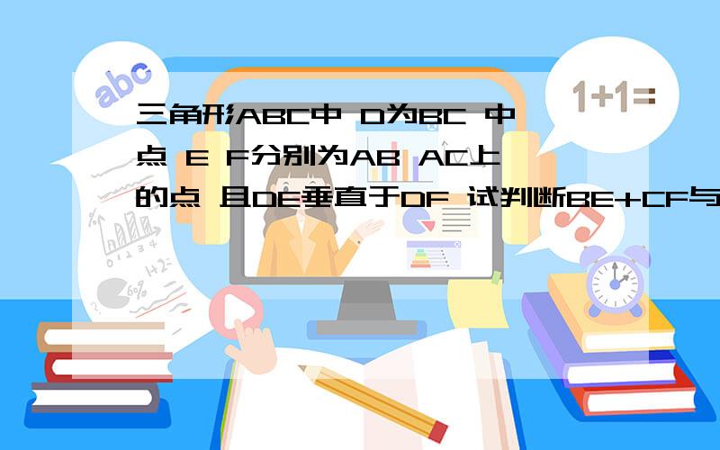 三角形ABC中 D为BC 中点 E F分别为AB AC上的点 且DE垂直于DF 试判断BE+CF与EF的大小并说明理由三角形ABC中 D为BC 中点 E F分别为AB AC上的点 且DE垂直于DF 试判断BE+CF与EF的大小并说明理由