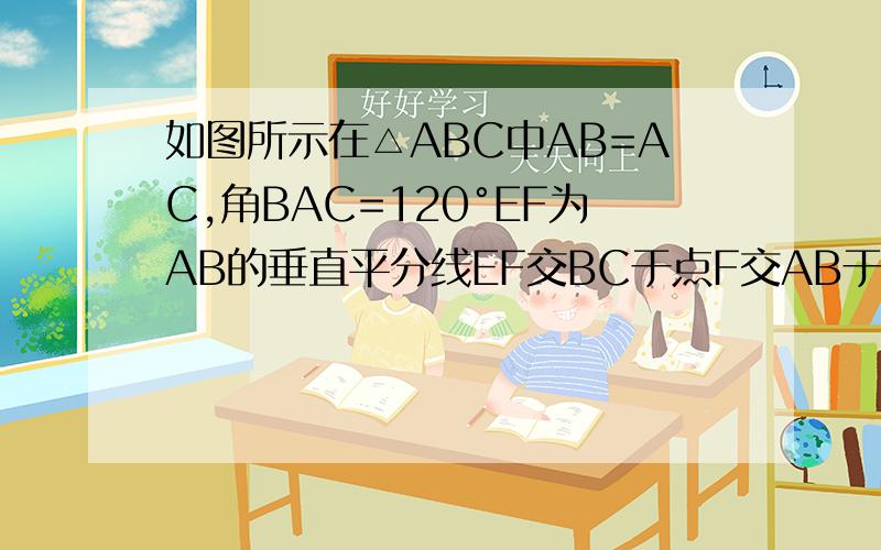 如图所示在△ABC中AB=AC,角BAC=120°EF为AB的垂直平分线EF交BC于点F交AB于点E求证BF=1/2FC