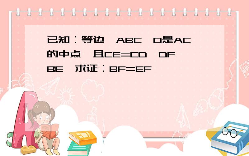 已知：等边△ABC,D是AC的中点,且CE=CD,DF⊥BE,求证：BF=EF