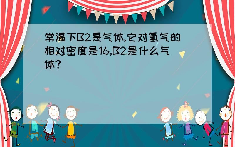 常温下B2是气体,它对氢气的相对密度是16,B2是什么气体?