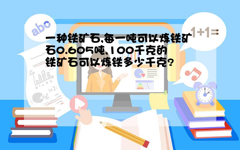 一种铁矿石,每一吨可以炼铁矿石0.605吨,100千克的铁矿石可以炼铁多少千克?