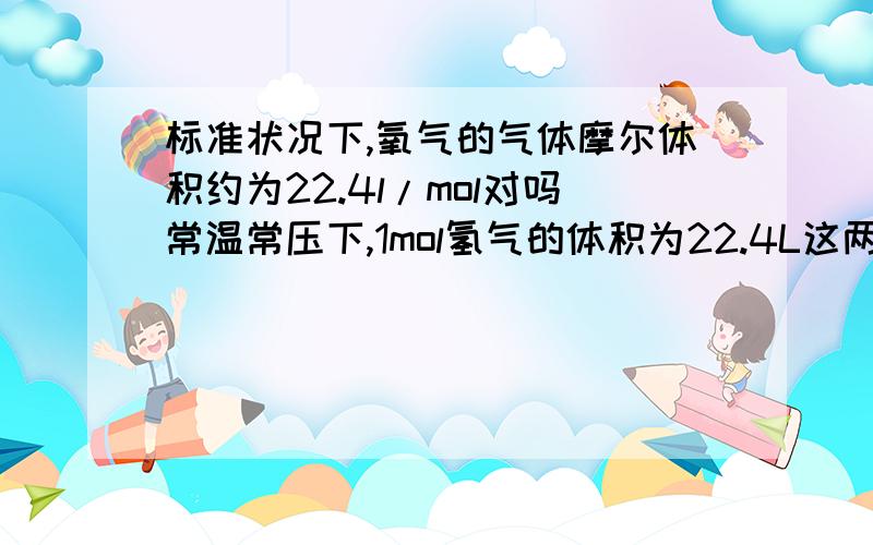 标准状况下,氧气的气体摩尔体积约为22.4l/mol对吗常温常压下,1mol氢气的体积为22.4L这两句话对吗?