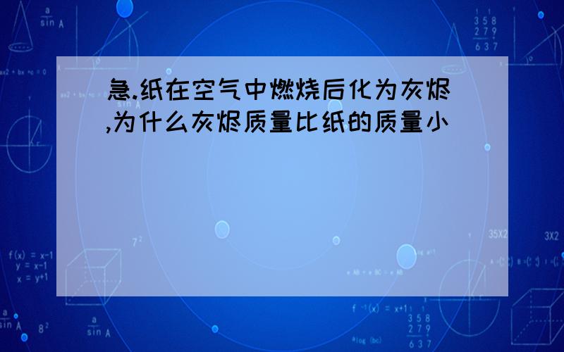 急.纸在空气中燃烧后化为灰烬,为什么灰烬质量比纸的质量小