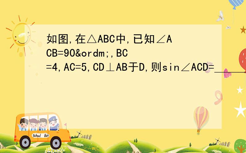 如图,在△ABC中,已知∠ACB=90º,BC=4,AC=5,CD⊥AB于D,则sin∠ACD=＿＿＿＿＿,tan∠BCD=＿＿＿