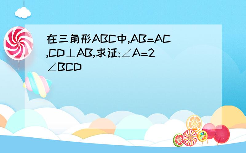 在三角形ABC中,AB=AC,CD⊥AB,求证:∠A=2∠BCD