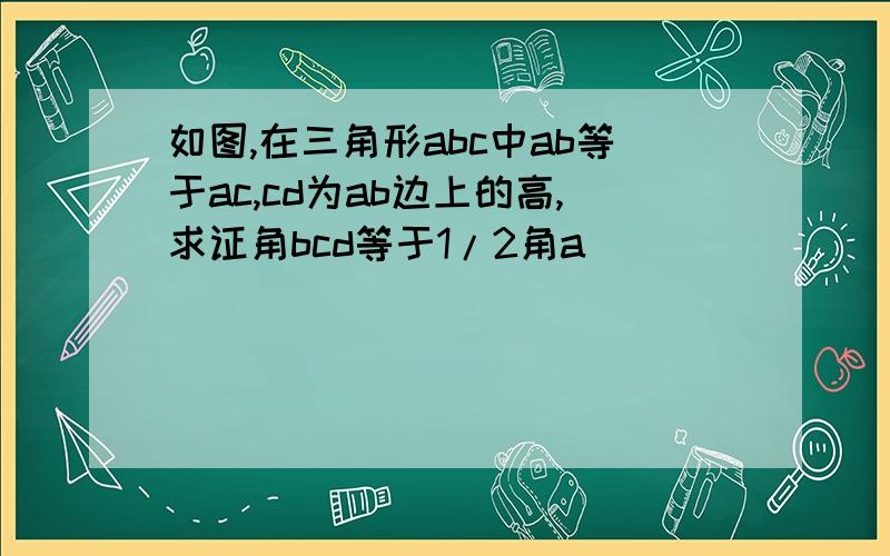 如图,在三角形abc中ab等于ac,cd为ab边上的高,求证角bcd等于1/2角a