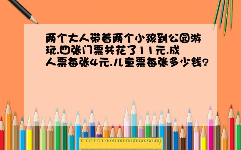 两个大人带着两个小孩到公园游玩.四张门票共花了11元.成人票每张4元.儿童票每张多少钱?