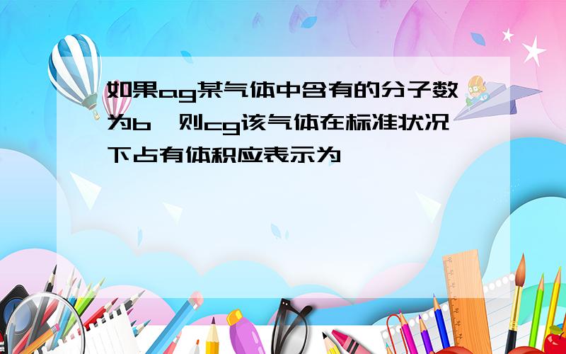 如果ag某气体中含有的分子数为b,则cg该气体在标准状况下占有体积应表示为