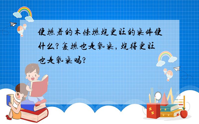 使燃着的木条燃烧更旺的气体使什么?复燃也是氧气，烧得更旺也是氧气吗?