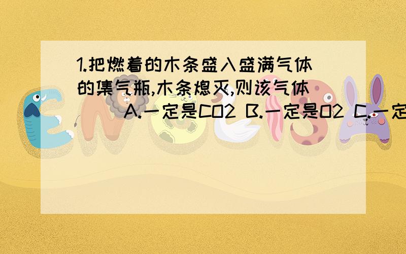 1.把燃着的木条盛入盛满气体的集气瓶,木条熄灭,则该气体（） A.一定是CO2 B.一定是O2 C.一定是空气 D.可能是CO2 2.下列有关二氧化碳的说法正确的是（） A.二氧化碳可由甲烷在足量氧气中充分