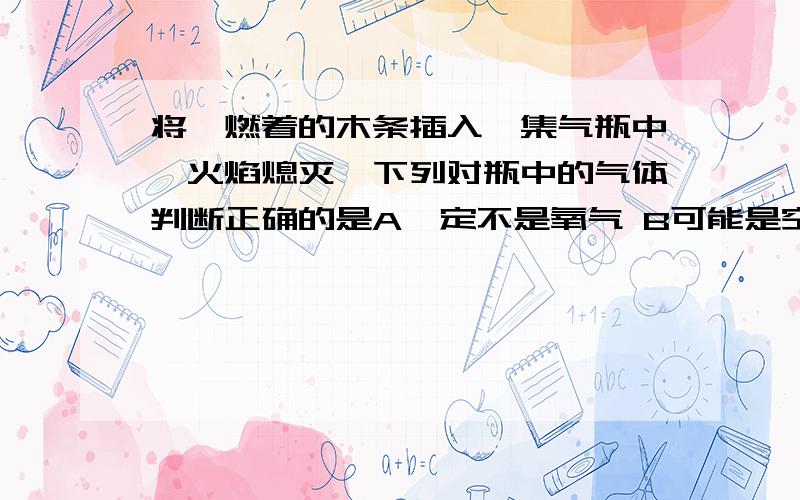 将一燃着的木条插入一集气瓶中,火焰熄灭,下列对瓶中的气体判断正确的是A一定不是氧气 B可能是空气C一定不是二氧化碳 D一定是二氧化碳