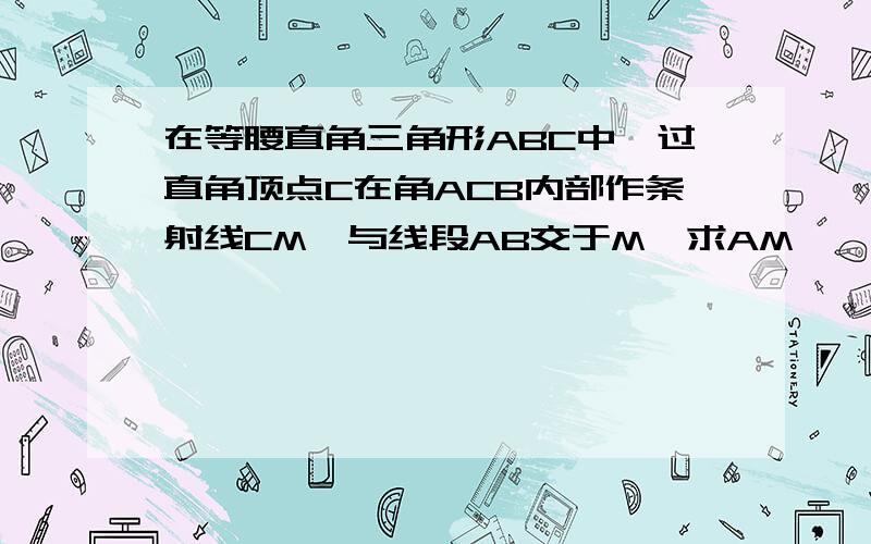 在等腰直角三角形ABC中,过直角顶点C在角ACB内部作条射线CM,与线段AB交于M,求AM