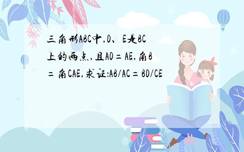 三角形ABC中,D、E是BC上的两点,且AD=AE,角B=角CAE,求证：AB/AC=BD/CE