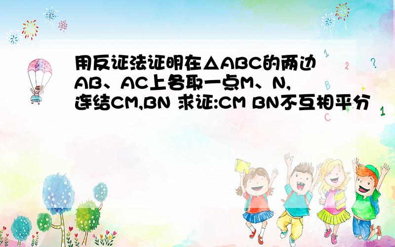 用反证法证明在△ABC的两边AB、AC上各取一点M、N,连结CM,BN 求证:CM BN不互相平分