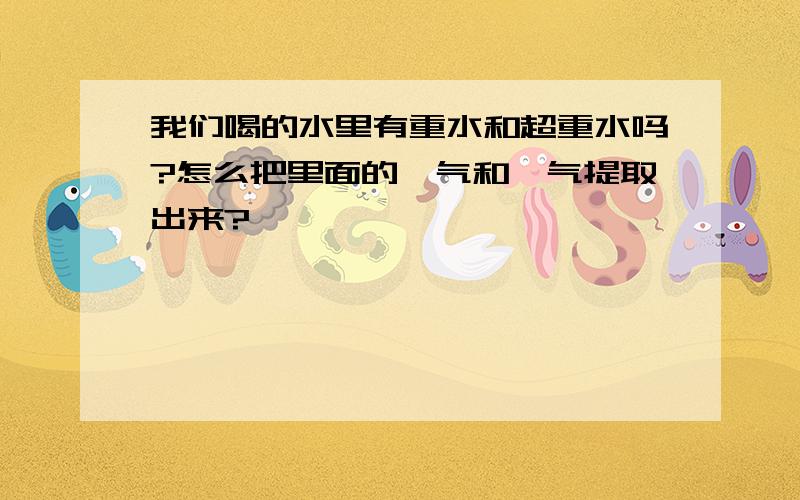 我们喝的水里有重水和超重水吗?怎么把里面的氘气和氚气提取出来?