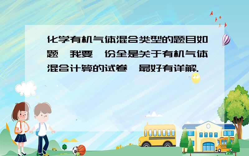 化学有机气体混合类型的题目如题,我要一份全是关于有机气体混合计算的试卷,最好有详解.