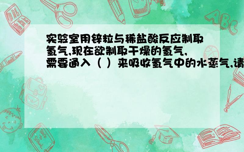 实验室用锌粒与稀盐酸反应制取氢气,现在欲制取干燥的氢气,需要通入（ ）来吸收氢气中的水蒸气,请结合上题思考,除了水蒸气外,氢气中还可能有杂质,可用（ ）溶液去除该杂质,反应的化学