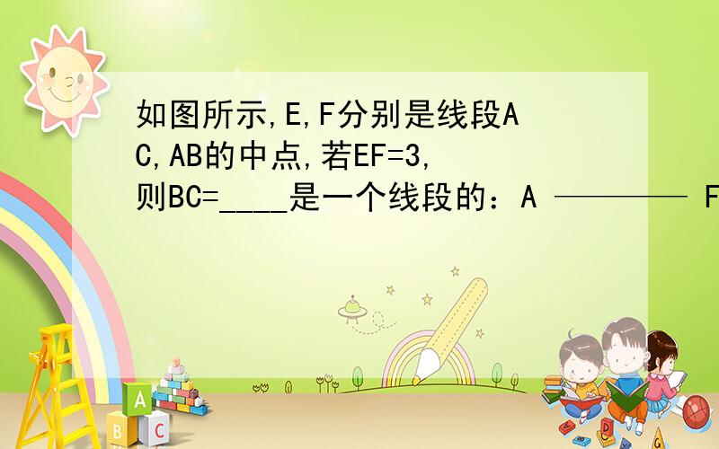 如图所示,E,F分别是线段AC,AB的中点,若EF=3,则BC=____是一个线段的：A ———— F —— E — B————— C急啊急啊！明天要交作业的。今天晚上坐等还有人嘛TUT？