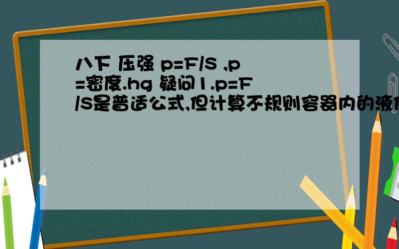 八下 压强 p=F/S ,p=密度.hg 疑问1.p=F/S是普适公式,但计算不规则容器内的液体对容器底部压强时F≠G,那疑问1.p=F/S是普适公式,但计算不规则容器内的液体对容器底部压强时F≠G,那p=F/S还能用么?如