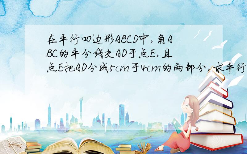 在平行四边形ABCD中,角ABC的平分线交AD于点E,且点E把AD分成5cm于4cm的两部分,求平行四边形ABCD的周长.