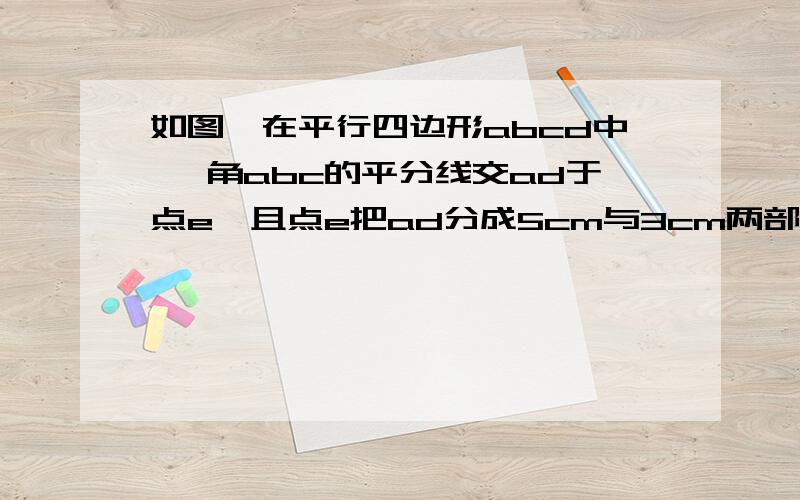 如图,在平行四边形abcd中 ,角abc的平分线交ad于点e,且点e把ad分成5cm与3cm两部分求平行四边形的周长咋没人啊