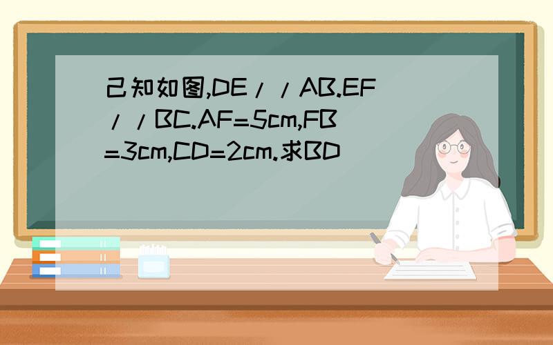 己知如图,DE//AB.EF//BC.AF=5cm,FB=3cm,CD=2cm.求BD