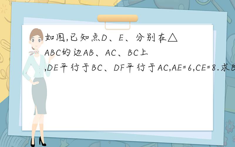 如图,已知点D、E、分别在△ABC的边AB、AC、BC上,DE平行于BC、DF平行于AC,AE=6,CE=8.求BF：FC的值.