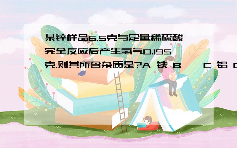 某锌样品6.5克与足量稀硫酸完全反应后产生氢气0.195克.则其所含杂质是?A 铁 B 镁 C 铝 D 铜（请详解）