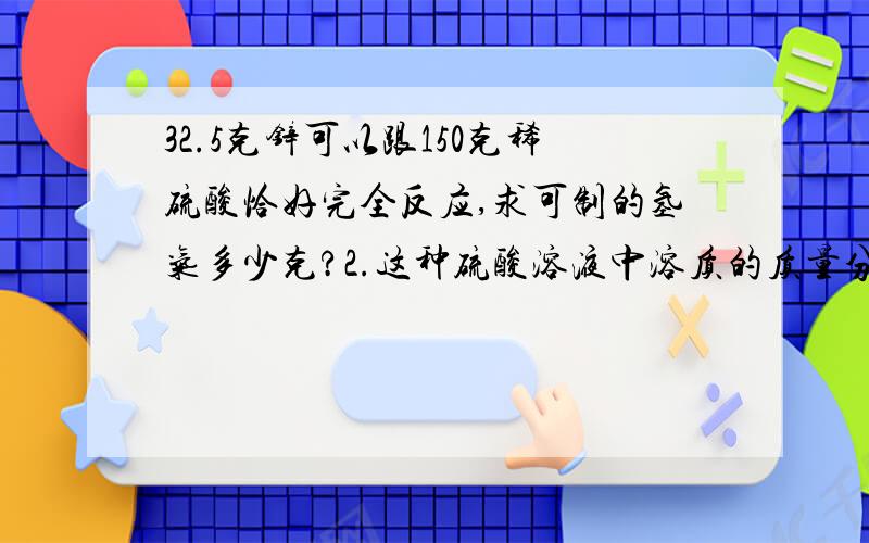 32.5克锌可以跟150克稀硫酸恰好完全反应,求可制的氢气多少克?2.这种硫酸溶液中溶质的质量分数是多少？3.将100可这种硫酸溶液稀释成20%的硫酸溶液，需加水多少克？