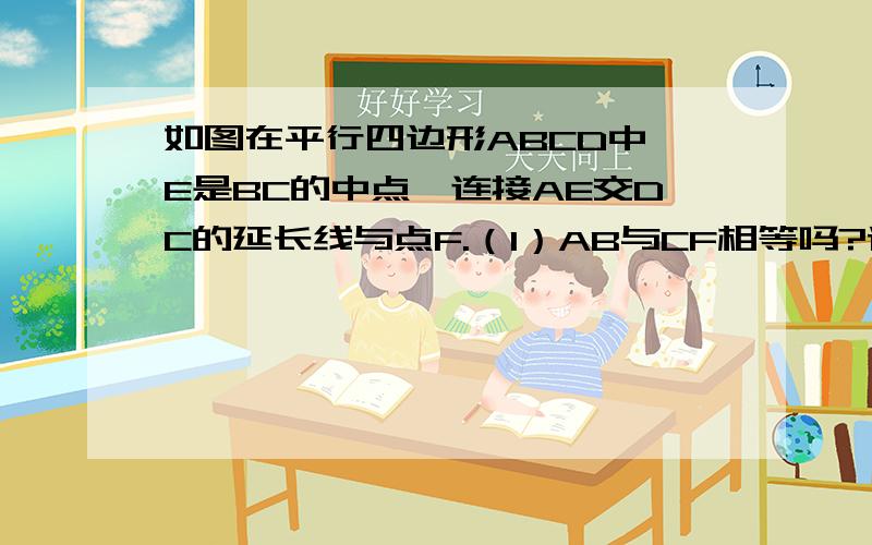 如图在平行四边形ABCD中,E是BC的中点,连接AE交DC的延长线与点F.（1）AB与CF相等吗?请说明理由.（2）C是DF的中点吗?（3）若CB=2BA,连接DE,则AE与DE有什么位置关系.