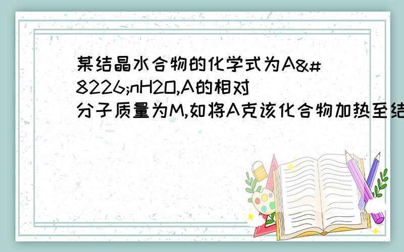 某结晶水合物的化学式为A•nH2O,A的相对分子质量为M,如将A克该化合物加热至结晶水全部失去,剩余的残渣为b克,则n=________.